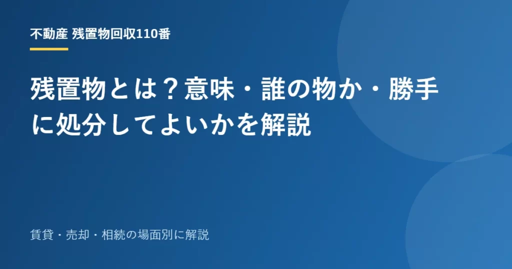 残置物とは？意味・誰の物か・勝手に処分してよいかを解説